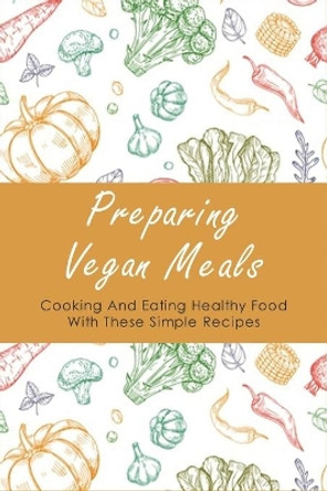 Preparing Vegan Meals: Cooking And Eating Healthy Food With These Simple Recipes: What Should A Beginner Vegan Eat by Pete Myrck 9798452193364