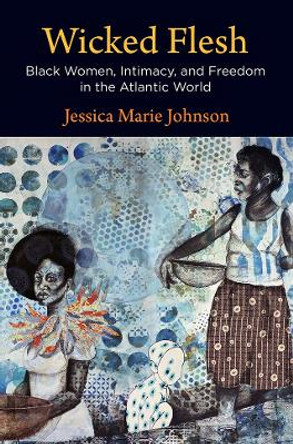 Wicked Flesh: Black Women, Intimacy, and Freedom in the Atlantic World by Jessica Marie Johnson