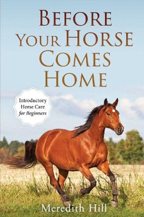 Before Your Horse Comes Home: Introductory Horse Care for Beginners by Meredith Hill 9781953714466