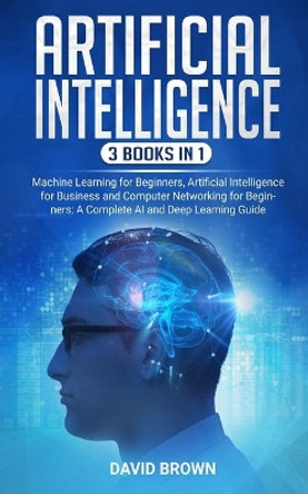 Artificial Intelligence: This Book Includes: Machine Learning for Beginners, Artificial Intelligence for Business and Computer Networking for Beginners: A Complete AI and Deep Learning Guide by David Brown 9781673811117