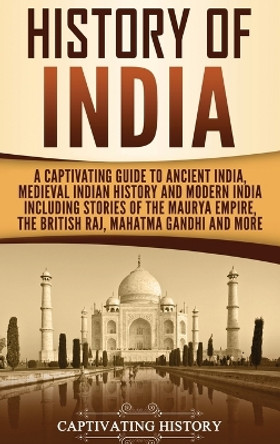 History of India: A Captivating Guide to Ancient India, Medieval Indian History, and Modern India Including Stories of the Maurya Empire, the British Raj, Mahatma Gandhi, and More by Captivating History 9781647481254