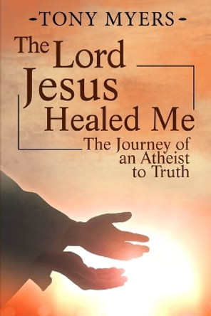 The Lord Jesus Healed Me: The Journey of an Atheist to the Truth by Diana Jamerson 9781540789655