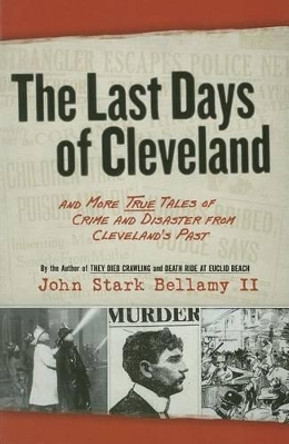 The Last Days of Cleveland: And More True Tales of Crime and Disaster from Cleveland's Past by John Bellamy 9781598510676