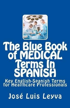 The Blue Book of Medical Terms in Spanish: Key English-Spanish Terms for Healthcare Professionals by Jose Luis Leyva 9781511505109
