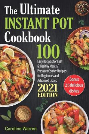 The Ultimate Instant Pot Cookbook: 100 Easy Recipes for Fast & Healthy Meals. Pressure Cooker for Beginners and Advanced Users by Caroline Warren 9798581685617