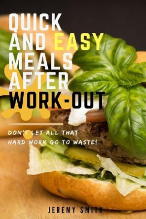 Quick and Easy Meals After Work-Out: Don't Let All That Hard Work Go to Waste! by Jeremy Smith 9781537516394