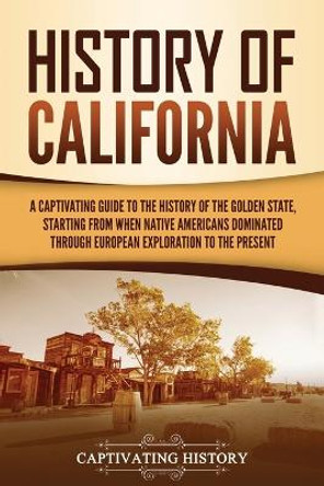 History of California: A Captivating Guide to the History of the Golden State, Starting from when Native Americans Dominated through European Exploration to the Present by Captivating History 9781637162774