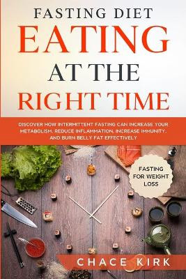 Fasting Diet: Eating At The Right Time - Discover How Intermittent Fasting Can Increase Your Metabolism, Reduce Inflammation, Increase Immunity, And Burn Belly Fat Effectively by Chace Kirk 9789814950930