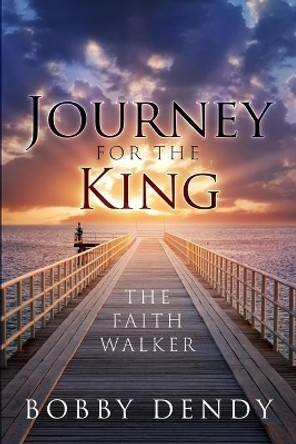 Journey for the King: The Faith Walker by Bobby Dendy 9781949563801