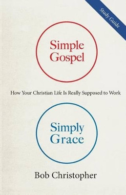 Simple Gospel, Simply Grace Study Guide: How Your Christian Life is Really Supposed to Work by Bob Christopher 9781931899406