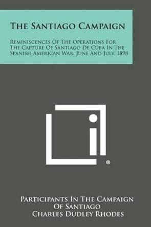 The Santiago Campaign: Reminiscences of the Operations for the Capture of Santiago de Cuba in the Spanish-American War, June and July, 1898 by Participants in the Campaign of Santiago 9781494116378