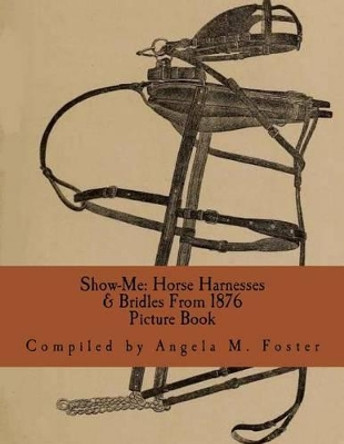 Show-Me: Horse Harnesses & Bridles from 1876 (Picture Book) by Angela M Foster 9781523220540