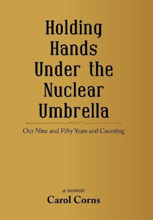 Holding Hands Under the Nuclear Umbrella: Our Nine and Fifty Years and Counting by Carol Corns 9781532039362