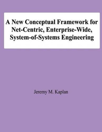 A New Conceptual Framework for Net-Centric, Enterprise-Wide, System-of-Systems Engineering by Jeremy M Kaplan 9781478138778