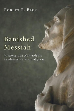 Banished Messiah: Violence and Nonviolence in Matthew's Story of Jesus by Robert R Beck 9781606085561