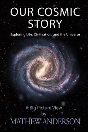 Our Cosmic Story: Exploring Life, Civilization, and the Universe by Mathew Anderson 9781520320823