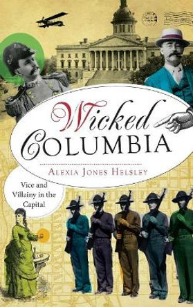 Wicked Columbia: Vice and Villainy in the Capital by Alexia Jones Helsley 9781540232717