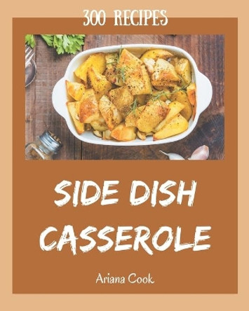 300 Side Dish Casserole Recipes: An Inspiring Side Dish Casserole Cookbook for You by Ariana Cook 9798666693957