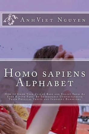 Homo sapiens Alphabet: How to Grow Your Clients Base and Enlist them as Your Raving Fans by thoroughly Understanding their Physical Traits and Inherent Behaviors. by Anhviet Nguyen 9781468143775