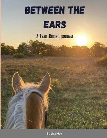 Between the Ears: A Trail Riding Journal by Lisa Hay 9781300385066