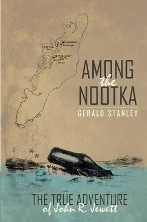 Among the Nootka: The True Adventure of John R. Jewett by Gerald Stanley 9781491764213