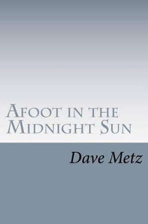 Afoot in the Midnight Sun: From the Isolation of the Alaska Wilderness, the Dogs Brought Him Home by Dave Metz 9781468152333