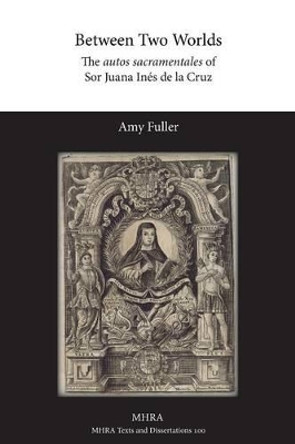 Between Two Worlds: The Autos Sacramentales of Sor Juana Ines de la Cruz by Amy Fuller 9781781881606