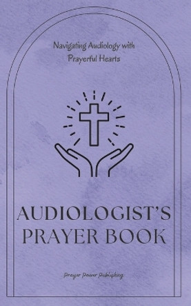 Audiologist's Prayer Book - Navigating Audiology With Prayerful Hearts: Short Powerful Prayers Gifting Encouragement and Strength to Audiologists - A Small Audiologist Gift With Great Impact by Power Publishing 9798879699005