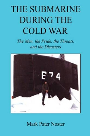 The Submarine During the Cold War - The Men, the Pride, the Threats, and the Disasters by Mark Pater Noster 9781598249866