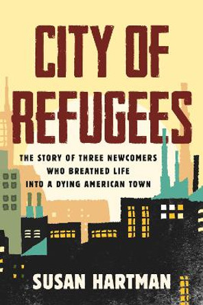 City of Refugees: The Story of Three Newcomers Who Breathed Life into a Dying American Town by Susan Hartman