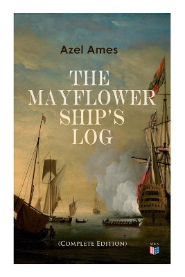 The Mayflower Ship's Log (Complete 6 Volume Edition): Day to Day Details of the Voyage, Characteristics of the Ship: Main Deck, Gun Deck & Cargo Hold, Mayflower Officers, The Crew & The Passengers by Azel Ames 9788027333998