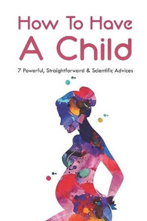 How To Have A Child: 7 Powerful, Straightforward & Scientific Advices: When Can A Woman Become Pregnant by Lonny Fredrikson 9798502135535