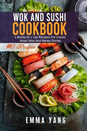 Wok And Sushi Cookbook: 2 Books In 1: 140 Recipes For Classic Asian Wok And Bento Dishes by Emma Yang 9798508812935