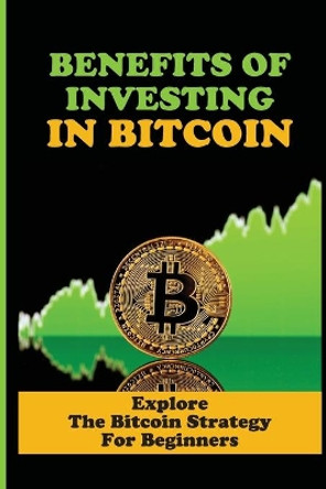 Benefits Of Investing In Bitcoin: Explore The Bitcoin Strategy For Beginners: Bitcoin Tutorial For Beginners by Roxie Tischer 9798539450700