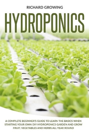 Hydroponics: A Complete Beginner's Guide to learn the Basics When Starting Your Own DIY Hydroponics garden and grow fruit, vegetables and herbs all year round by Richard Growing 9798640976786