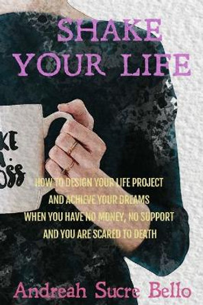 Shake Your Life!: How to Design Your Life Project and Achieve Your Dreams When You Have No Money, No Support and You Are Scared to Death by Andreah Sucre Bello 9798644557509