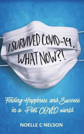 I Survived COVID-19, What Now?! Finding Happiness and Success in a Post COVID world by Noelle C Nelson 9798645087968