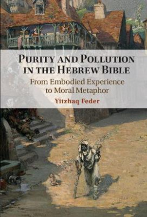 Purity and Pollution in the Hebrew Bible: From Embodied Experience to Moral Metaphor by Yitzaq Feder