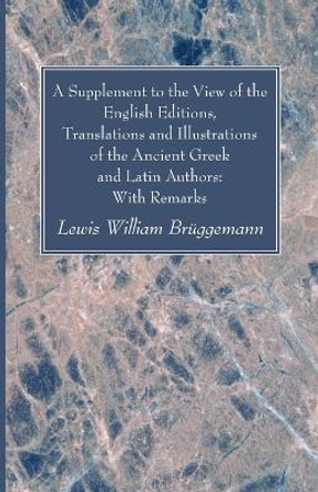 A Supplement to the View of the English Editions, Translations and Illustrations of the Ancient Greek and Latin Authors: With Remarks by Lewis William Brüggemann 9781666783582