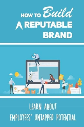 How To Build A Reputable Brand: Learn About Employees' Untapped Potential: Building Reputable Brand by Mitch Macklem 9798470467553