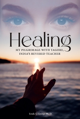 Healing: My Pilgrimage with Tagore, India's Revered Teacher by Linda L George Ph D 9798887750026