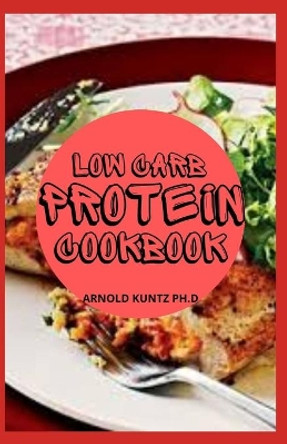Low Carb Protein Cookbook: Best Healthy Proteinous Recipes by Arnold Kuntz Ph D 9798567167519