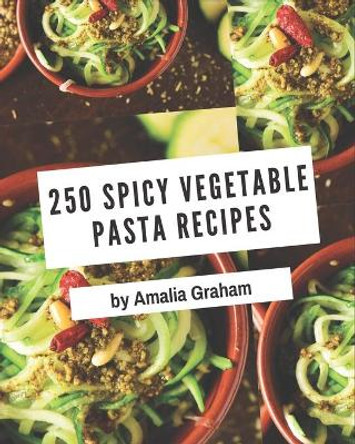 250 Spicy Vegetable Pasta Recipes: Spicy Vegetable Pasta Cookbook - The Magic to Create Incredible Flavor! by Amalia Graham 9798576331253