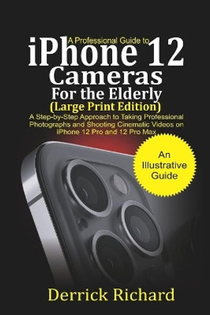 A Professional Guide to iPhone 12 Cameras For the Elderly (Large Print Edition): A Step by Step Approach to Taking Professional Photographs and shooting Cinematic Videos on the iPhone 12 Pro and 12 Pro Max by Derrick Richard 9798562646798