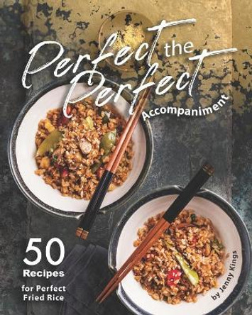 Perfect the Perfect Accompaniment: 50 Recipes for Perfect Fried Rice by Jenny Kings 9798552571628