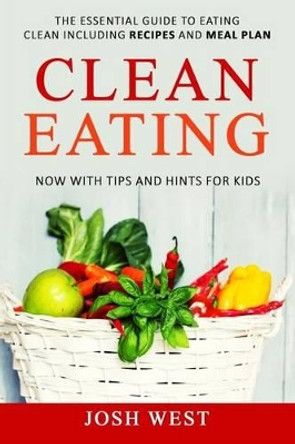 Clean Eating: The Essential Guide to Eating Clean Including Recipes and Meal Plan. Now With Tips and Hints For Kids by Josh West 9781541093799