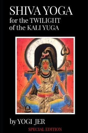 Shiva Yoga for the Twilight of the Kali Yuga: Special Edition by Yogi Jer 9798585711114