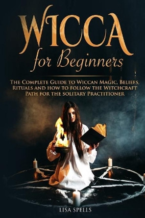 Wicca for Beginners: The Complete Guide to Wiccan Magic, Beliefs, Rituals and How to Follow the Witchcraft Path for the Solitary Practitioner by Lisa Spells 9798603757988