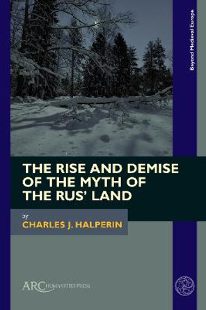 The Rise and Demise of the Myth of the Rus' Land by Charles J. Halperin