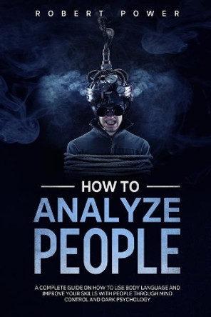 How to analyze people: A complete guide on how to use body language and improve your skills with people through mind control and dark psychology by Robert Power 9798612637530